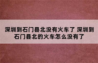 深圳到石门县北没有火车了 深圳到石门县北的火车怎么没有了